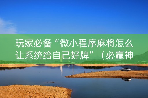 玩家必备“微小程序麻将怎么让系统给自己好牌”（必赢神器免费安装)