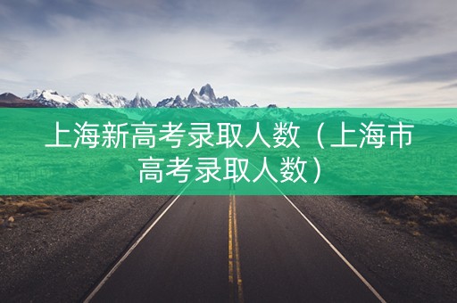 上海新高考录取人数（上海市高考录取人数）