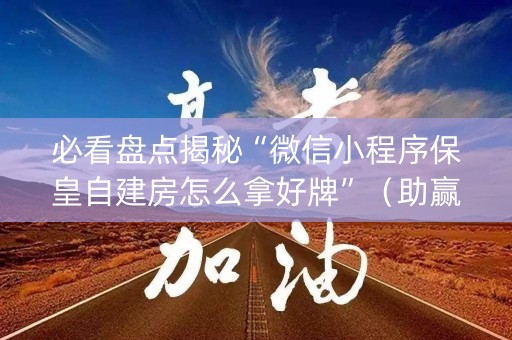 必看盘点揭秘“微信小程序保皇自建房怎么拿好牌”（助赢神器)