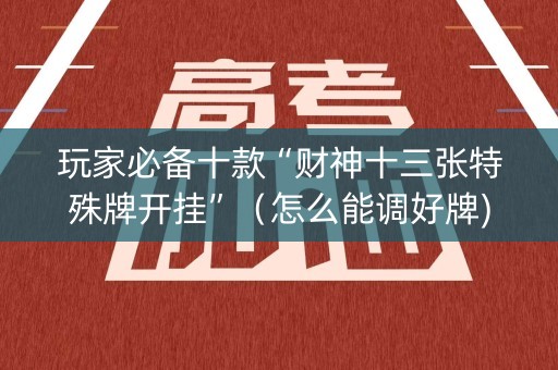 玩家必备十款“财神十三张特殊牌开挂”（怎么能调好牌)