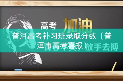 普洱高考补习班录取分数（普洱市高考喜报）
