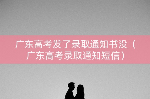 广东高考发了录取通知书没（广东高考录取通知短信）