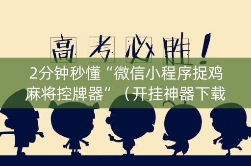 2分钟秒懂“微信小程序捉鸡麻将控牌器”（开挂神器下载)