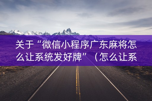 关于“微信小程序广东麻将怎么让系统发好牌”（怎么让系统给自己好牌)