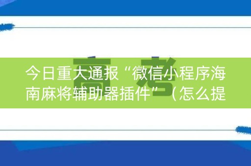 今日重大通报“微信小程序海南麻将辅助器插件”（怎么提高胜率)