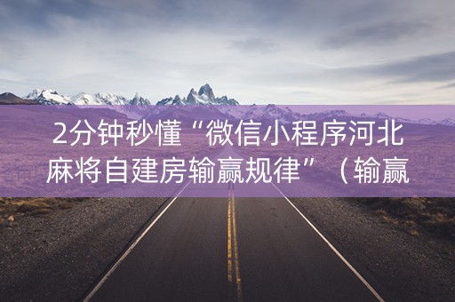 2分钟秒懂“微信小程序河北麻将自建房输赢规律”（输赢有什么规律)