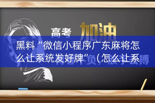黑料“微信小程序广东麻将怎么让系统发好牌”（怎么让系统给你发好牌)
