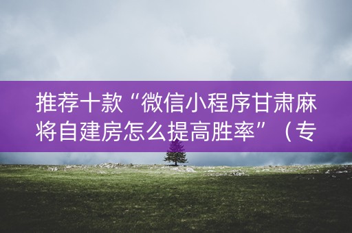 推荐十款“微信小程序甘肃麻将自建房怎么提高胜率”（专用神器)