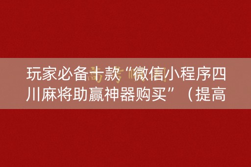 玩家必备十款“微信小程序四川麻将助赢神器购买”（提高胜率软件)