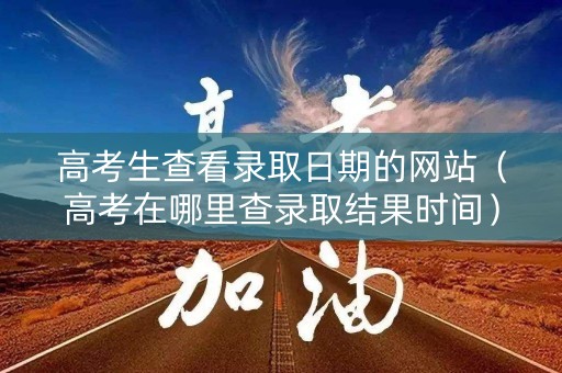 高考生查看录取日期的网站（高考在哪里查录取结果时间）