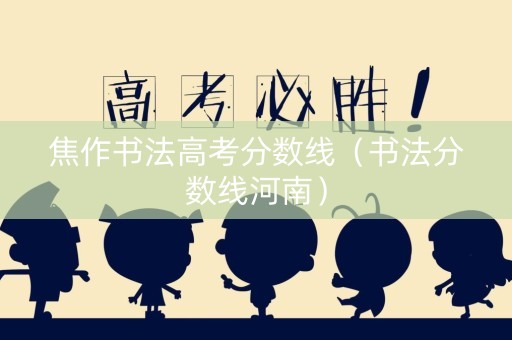 焦作书法高考分数线（书法分数线河南）