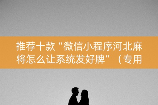 推荐十款“微信小程序河北麻将怎么让系统发好牌”（专用神器下载)