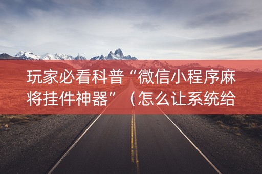 玩家必看科普“微信小程序麻将挂件神器”（怎么让系统给你发好牌)