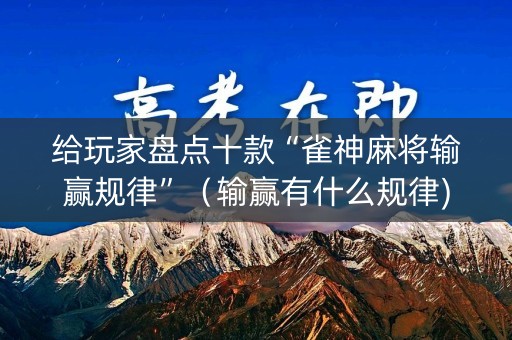 给玩家盘点十款“雀神麻将输赢规律”（输赢有什么规律)