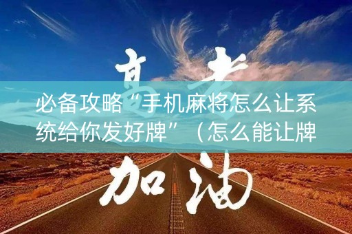 必备攻略“手机麻将怎么让系统给你发好牌”（怎么能让牌好一点)