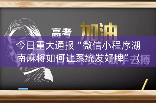 今日重大通报“微信小程序湖南麻将如何让系统发好牌”（神器通用版)
