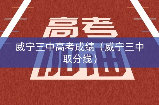威宁三中高考成绩（威宁三中取分线）