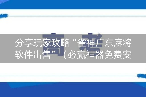 分享玩家攻略“雀神广东麻将软件出售”（必赢神器免费安装)