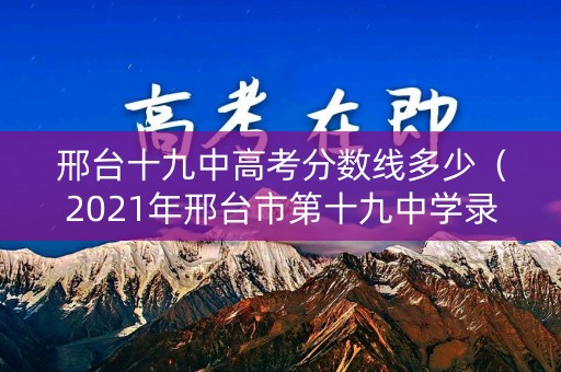 邢台十九中高考分数线多少（2021年邢台市第十九中学录取分数线）