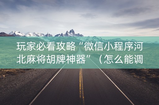 玩家必看攻略“微信小程序河北麻将胡牌神器”（怎么能调好牌)