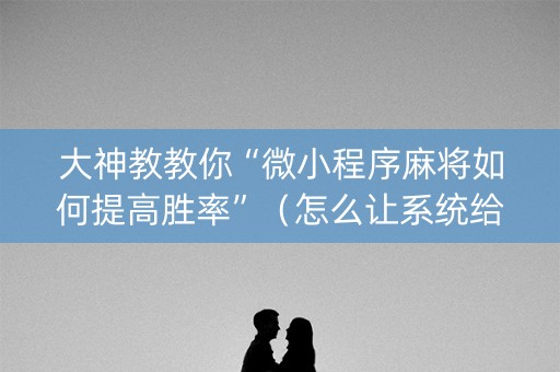 大神教教你“微小程序麻将如何提高胜率”（怎么让系统给你发好牌)