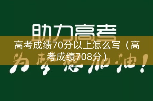 高考成绩70分以上怎么写（高考成绩708分）