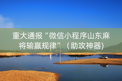 重大通报“微信小程序山东麻将输赢规律”（助攻神器)
