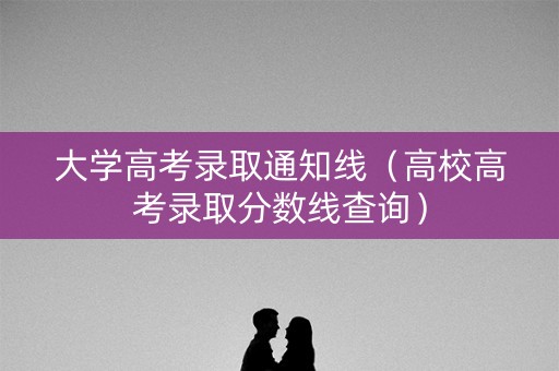大学高考录取通知线（高校高考录取分数线查询）