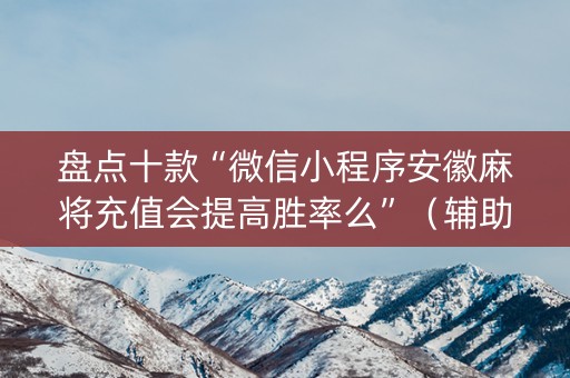 盘点十款“微信小程序安徽麻将充值会提高胜率么”（辅助软件)