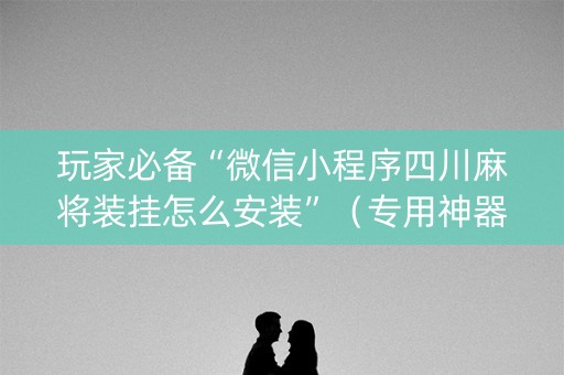 玩家必备“微信小程序四川麻将装挂怎么安装”（专用神器下载)