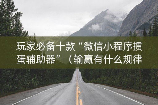 玩家必备十款“微信小程序掼蛋辅助器”（输赢有什么规律)