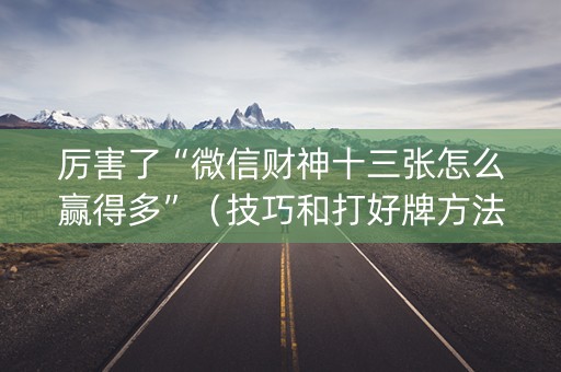厉害了“微信财神十三张怎么赢得多”（技巧和打好牌方法)