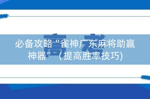 必备攻略“雀神广东麻将助赢神器”（提高胜率技巧)