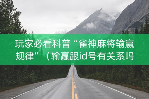 玩家必看科普“雀神麻将输赢规律”（输赢跟id号有关系吗)