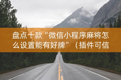 盘点十款“微信小程序麻将怎么设置能有好牌”（插件可信吗)