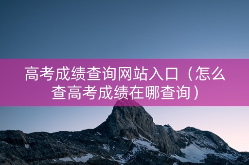 高考成绩查询网站入口（怎么查高考成绩在哪查询）