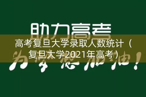 高考复旦大学录取人数统计（复旦大学2021年高考）