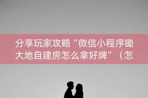 分享玩家攻略“微信小程序锄大地自建房怎么拿好牌”（怎么能得到好牌)