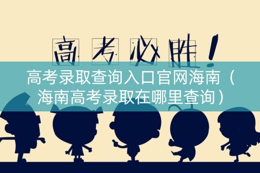 高考录取查询入口官网海南（海南高考录取在哪里查询）