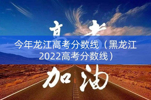 今年龙江高考分数线（黑龙江2022高考分数线）