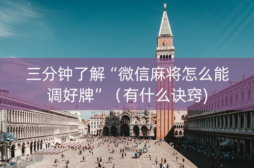 三分钟了解“微信麻将怎么能调好牌”（有什么诀窍)