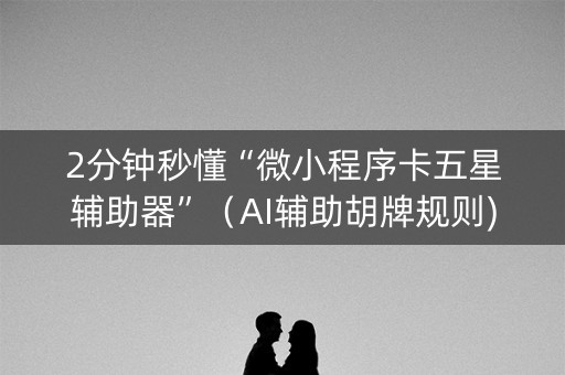 2分钟秒懂“微小程序卡五星辅助器”（AI辅助胡牌规则)