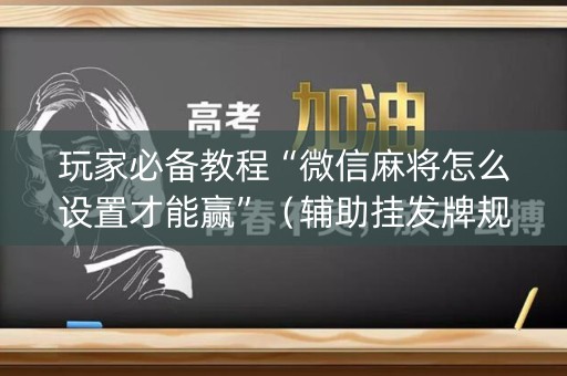 玩家必备教程“微信麻将怎么设置才能赢”（辅助挂发牌规律)