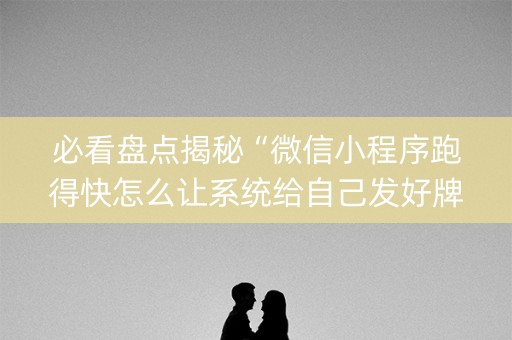 必看盘点揭秘“微信小程序跑得快怎么让系统给自己发好牌”（究竟是不是有挂)