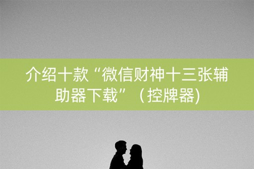 介绍十款“微信财神十三张辅助器下载”（控牌器)