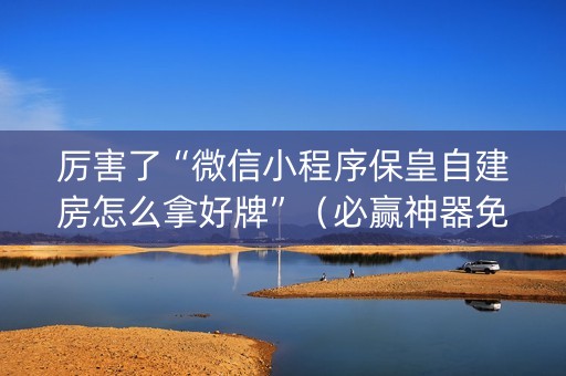 厉害了“微信小程序保皇自建房怎么拿好牌”（必赢神器免费安装)