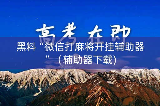 黑料“微信打麻将开挂辅助器”（辅助器下载)