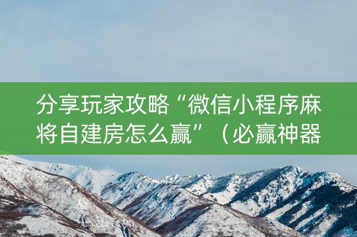 分享玩家攻略“微信小程序麻将自建房怎么赢”（必赢神器)