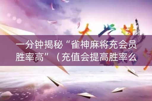 一分钟揭秘“雀神麻将充会员胜率高”（充值会提高胜率么)