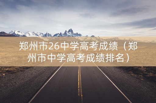 郑州市26中学高考成绩（郑州市中学高考成绩排名）